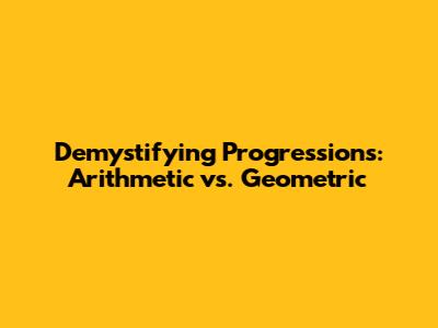 Demystifying Progressions: Arithmetic vs. Geometric