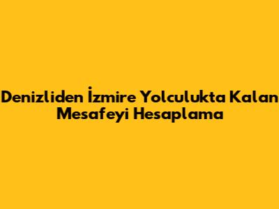 Denizli'den İzmir'e Yolculukta Kalan Mesafeyi Hesaplama
