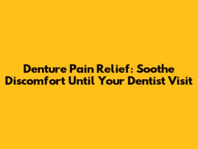 Denture Pain Relief: Soothe Discomfort Until Your Dentist Visit