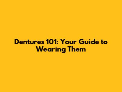 Dentures 101: Your Guide to Wearing Them