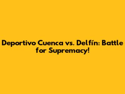 Deportivo Cuenca vs. Delfín: Battle for Supremacy!
