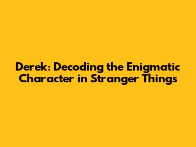 Derek: Decoding the Enigmatic Character in Stranger Things