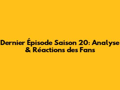 Dernier Épisode Saison 20: Analyse & Réactions des Fans