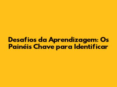 Desafios da Aprendizagem: Os Painéis Chave para Identificar