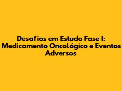 Desafios em Estudo Fase I: Medicamento Oncológico e Eventos Adversos