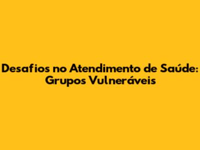 Desafios no Atendimento de Saúde: Grupos Vulneráveis