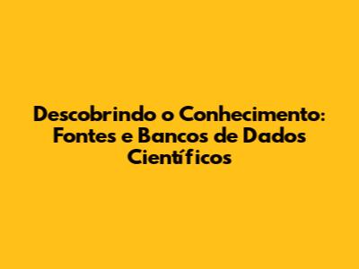 Descobrindo o Conhecimento: Fontes e Bancos de Dados Científicos