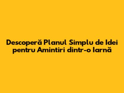 Descoperă Planul Simplu de Idei pentru Amintiri dintr-o Iarnă