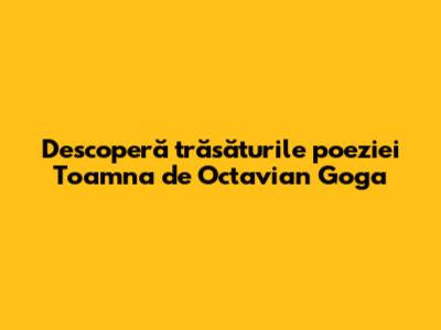 Descoperă trăsăturile poeziei 'Toamna' de Octavian Goga