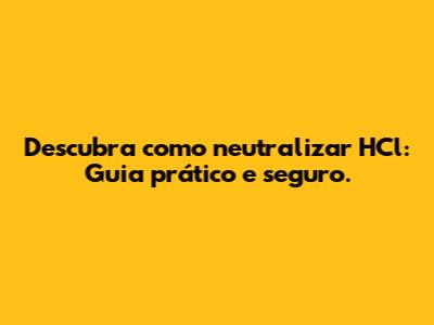 Descubra como neutralizar HCl: Guia prático e seguro.