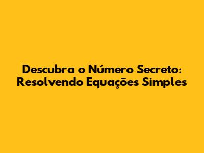 Descubra o Número Secreto: Resolvendo Equações Simples