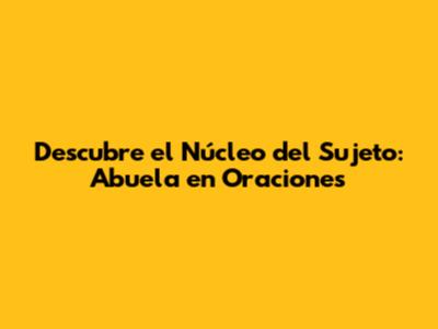 Descubre el Núcleo del Sujeto: 'Abuela' en Oraciones