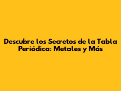 Descubre los Secretos de la Tabla Periódica: Metales y Más