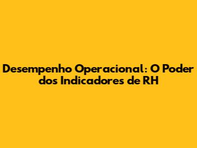 Desempenho Operacional: O Poder dos Indicadores de RH