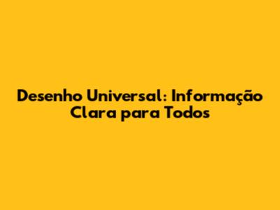 Desenho Universal: Informação Clara para Todos