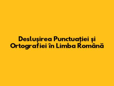 Deslușirea Punctuației și Ortografiei în Limba Română