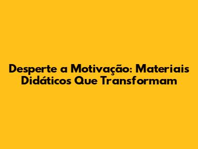Desperte a Motivação: Materiais Didáticos Que Transformam