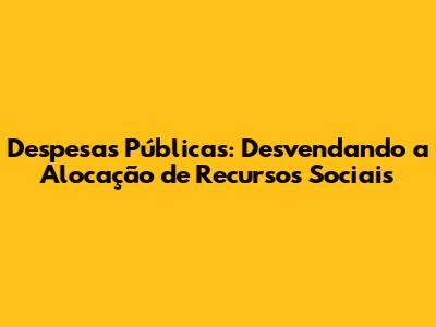 Despesas Públicas: Desvendando a Alocação de Recursos Sociais