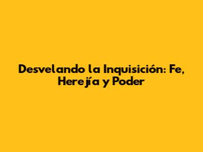 Desvelando la Inquisición: Fe, Herejía y Poder