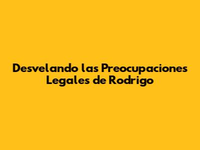 Desvelando las Preocupaciones Legales de Rodrigo
