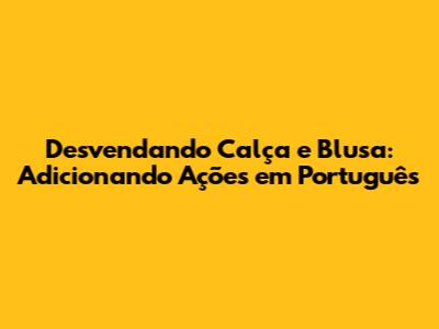 Desvendando 'Calça e Blusa': Adicionando Ações em Português