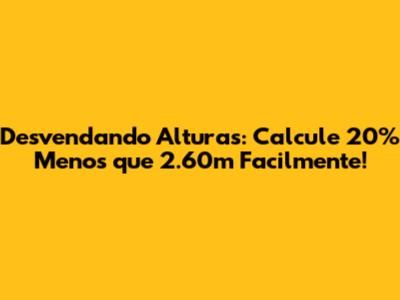 Desvendando Alturas: Calcule 20% Menos que 2.60m Facilmente!