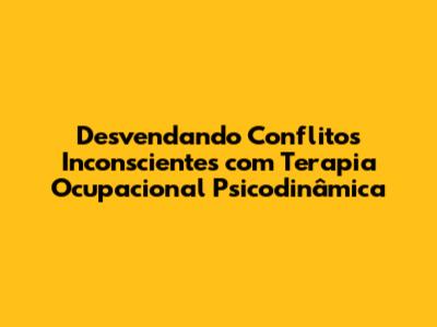 Desvendando Conflitos Inconscientes com Terapia Ocupacional Psicodinâmica