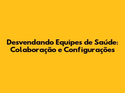 Desvendando Equipes de Saúde: Colaboração e Configurações