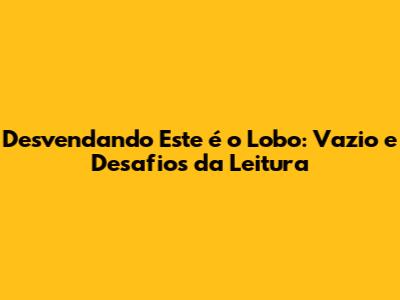 Desvendando Este é o Lobo: Vazio e Desafios da Leitura