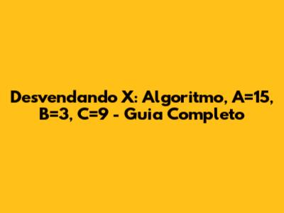 Desvendando X: Algoritmo, A=15, B=3, C=9 - Guia Completo