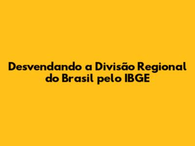 Desvendando a Divisão Regional do Brasil pelo IBGE