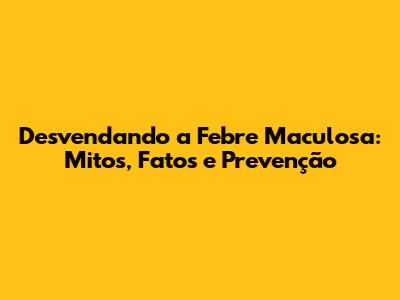 Desvendando a Febre Maculosa: Mitos, Fatos e Prevenção