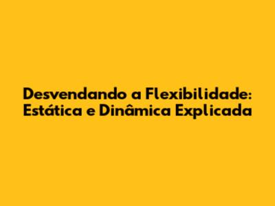 Desvendando a Flexibilidade: Estática e Dinâmica Explicada