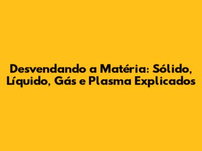 Desvendando a Matéria: Sólido, Líquido, Gás e Plasma Explicados