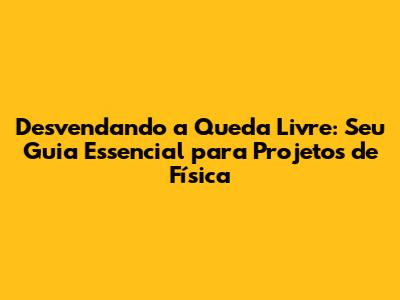 Desvendando a Queda Livre: Seu Guia Essencial para Projetos de Física
