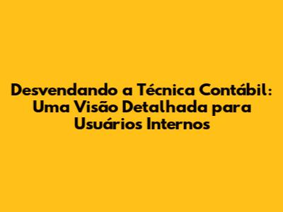 Desvendando a Técnica Contábil: Uma Visão Detalhada para Usuários Internos