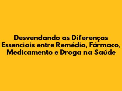 Desvendando as Diferenças Essenciais entre Remédio, Fármaco, Medicamento e Droga na Saúde