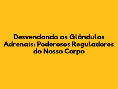 Desvendando as Glândulas Adrenais: Poderosos Reguladores do Nosso Corpo