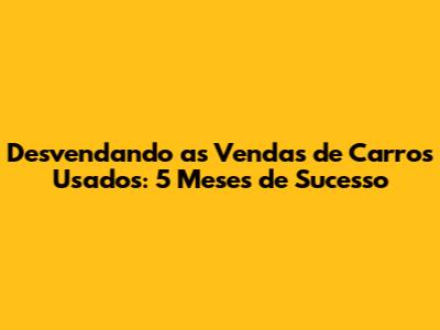 Desvendando as Vendas de Carros Usados: 5 Meses de Sucesso