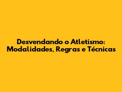 Desvendando o Atletismo: Modalidades, Regras e Técnicas