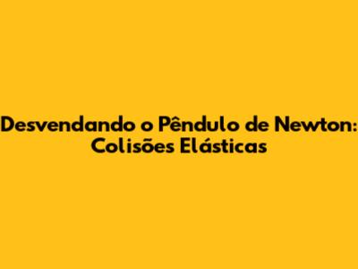 Desvendando o Pêndulo de Newton: Colisões Elásticas