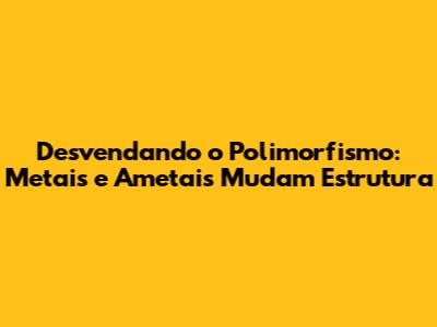 Desvendando o Polimorfismo: Metais e Ametais Mudam Estrutura