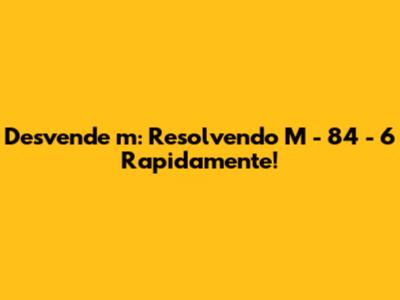 Desvende 'm': Resolvendo M - 84 - 6 Rapidamente!