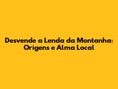 Desvende a Lenda da Montanha: Origens e Alma Local