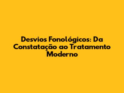 Desvios Fonológicos: Da Constatação ao Tratamento Moderno