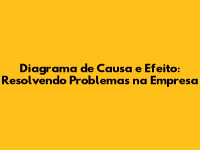 Diagrama de Causa e Efeito: Resolvendo Problemas na Empresa