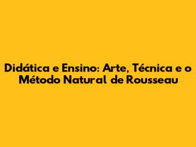 Didática e Ensino: Arte, Técnica e o Método Natural de Rousseau