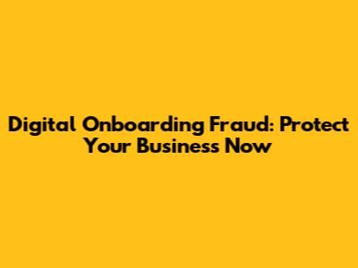 Digital Onboarding Fraud: Protect Your Business Now