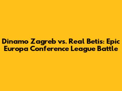 Dinamo Zagreb vs. Real Betis: Epic Europa Conference League Battle