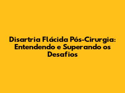Disartria Flácida Pós-Cirurgia: Entendendo e Superando os Desafios
